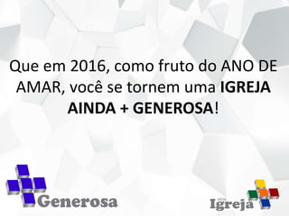 Que em 2016, como fruto do ANO DE
AMAR, você se tornem uma IGREJA
AINDA + GENEROSA!
 
