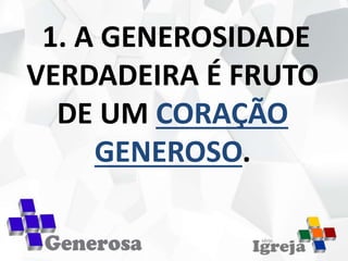 1. A GENEROSIDADE
VERDADEIRA É FRUTO
DE UM CORAÇÃO
GENEROSO.
 