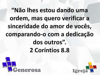 “Não lhes estou dando uma
ordem, mas quero verificar a
sinceridade do amor de vocês,
comparando-o com a dedicação
dos outros”.
2 Coríntios 8.8
 
