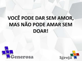 VOCÊ PODE DAR SEM AMOR,
MAS NÃO PODE AMAR SEM
DOAR!
 