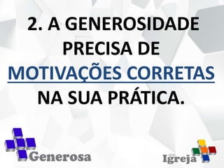 2. A GENEROSIDADE
PRECISA DE
MOTIVAÇÕES CORRETAS
NA SUA PRÁTICA.
 