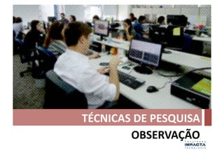 TÉCNICAS	
  DE	
  PESQUISA	
  
         OBSERVAÇÃO	
  
 