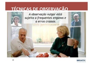 TÉCNICAS	
  DE	
  OBSERVAÇÃO	
  
            A observação vulgar está
         sujeita a frequentes enganos e
                 a erros crassos.




22	
  
 