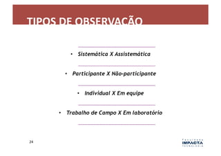TIPOS	
  DE	
  OBSERVAÇÃO	
  

             •  Sistemática X Assistemática


           •  Participante X Não-participante


               •  Individual X Em equipe


         •  Trabalho de Campo X Em laboratório




24	
  
 