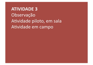 ATIVIDADE	
  3	
  
Observação	
  
ALvidade	
  piloto,	
  em	
  sala	
  
ALvidade	
  em	
  campo	
  
 