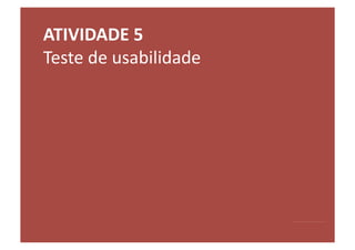 ATIVIDADE	
  5	
  
Teste	
  de	
  usabilidade	
  
 