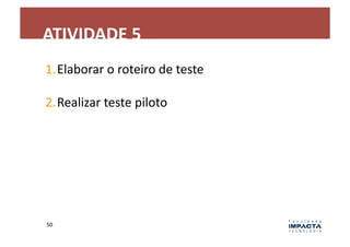 ATIVIDADE	
  5	
  
1. Elaborar	
  o	
  roteiro	
  de	
  teste	
  

2. Realizar	
  teste	
  piloto	
  




50	
  
 
