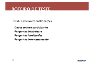 ROTEIRO	
  DE	
  TESTE	
  

Dividir o roteiro em quatro seções

•  Dados sobre o participante
•  Perguntas de abertura
•  Perguntas foco/tarefas
•  Perguntas de encerramento




51	
  
 