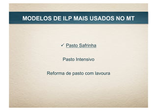 Pasto Safrinha
Pasto Intensivo
Reforma de pasto com lavoura
MODELOS DE ILP MAIS USADOS NO MT
 
