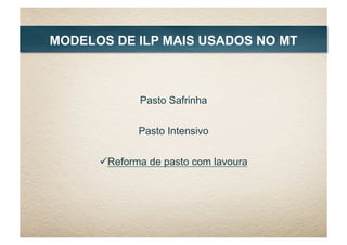 Pasto Safrinha
Pasto Intensivo
 Reforma de pasto com lavoura
MODELOS DE ILP MAIS USADOS NO MT
 