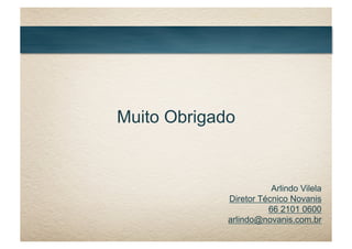 Muito Obrigado
Arlindo Vilela
Diretor Técnico Novanis
66 2101 0600
arlindo@novanis.com.br
 
