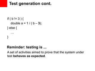 Test generation cont.


if ( b != 3 ) {
    double a = 1 / ( b – 3);
} else {
    …
}


Reminder: testing is ...
A set of activities aimed to prove that the system under
test behaves as expected.
 