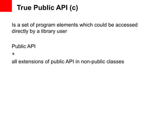 True Public API (c)

Is a set of program elements which could be accessed
directly by a library user

Public API
+
all extensions of public API in non-public classes
 