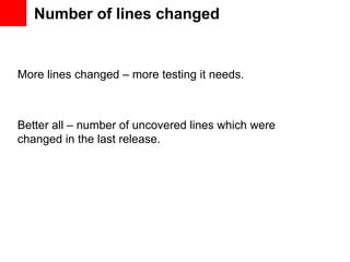 Number of lines changed


More lines changed – more testing it needs.



Better all – number of uncovered lines which were
changed in the last release.
 