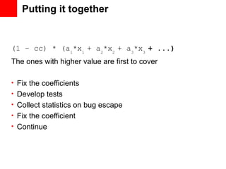 Putting it together


(1 – cc) * (a1*x1 + a2*x2 + a3*x3 + ...)
The ones with higher value are first to cover

• Fix the coefficients
• Develop tests
• Collect statistics on bug escape
• Fix the coefficient
• Continue
 