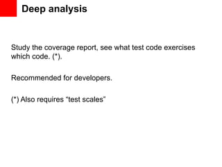 Deep analysis


Study the coverage report, see what test code exercises
which code. (*).

Recommended for developers.

(*) Also requires “test scales”
 