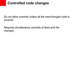 Controlled code changes


Do not allow commits unless all the new/changed code is
covered.

Requires simultaneous commits of tests and the
changes.
 