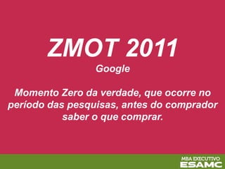 ZMOT 2011
Google
Momento Zero da verdade, que ocorre no
período das pesquisas, antes do comprador
saber o que comprar.
 