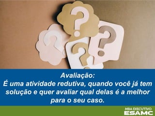 Avaliação:
É uma atividade redutiva, quando você já tem
solução e quer avaliar qual delas é a melhor
para o seu caso.
 
