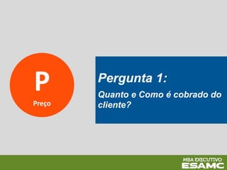 P
Preço
Pergunta 1:
Quanto e Como é cobrado do
cliente?
 