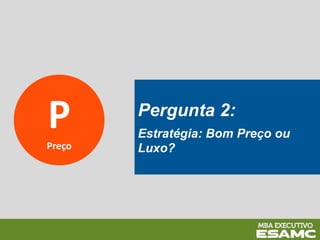P
Preço
Pergunta 2:
Estratégia: Bom Preço ou
Luxo?
 