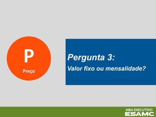 P
Preço
Pergunta 3:
Valor fixo ou mensalidade?
 