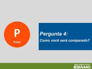P
Preço
Pergunta 4:
Como você será comparado?
 