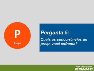P
Preço
Pergunta 5:
Quais as concorrências de
preço você enfrenta?
 