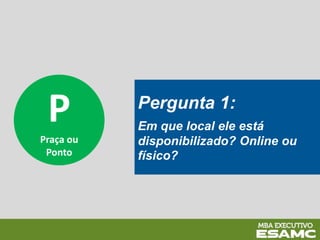 P
Praça ou
Ponto
Pergunta 1:
Em que local ele está
disponibilizado? Online ou
físico?
 