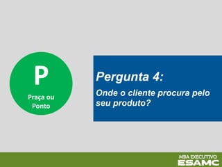 P
Praça ou
Ponto
Pergunta 4:
Onde o cliente procura pelo
seu produto?
 