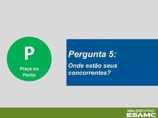 P
Praça ou
Ponto
Pergunta 5:
Onde estão seus
concorrentes?
 
