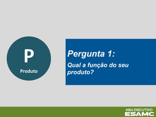 P
Produto
Pergunta 1:
Qual a função do seu
produto?
 