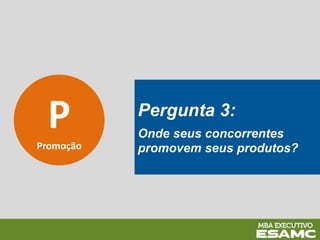 P
Promoção
Pergunta 3:
Onde seus concorrentes
promovem seus produtos?
 