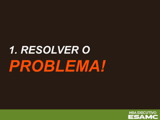 1. RESOLVER O
PROBLEMA!
 