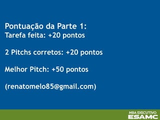 Pontuação da Parte 1:
Tarefa feita: +20 pontos
2 Pitchs corretos: +20 pontos
Melhor Pitch: +50 pontos
(renatomelo85@gmail.com)
 