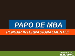 PAPO DE MBA
PENSAR INTERNACIONALMENTE?
 
