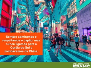 Sempre admiramos e
respeitamos o Japão, mas
nunca ligamos para a
Coréia do Sul e
zombávamos da China.
 
