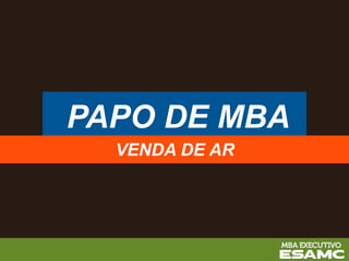 PAPO DE MBA
VENDA DE AR
 