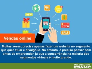 Muitas vezes, precisa apenas fazer um website no segmento
que quer atuar e divulgá-lo. No entanto, é preciso pensar bem
antes de empreender, já que a concorrência na maioria dos
segmentos virtuais é muito grande.
Vendas online
 