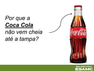 Por que a
Coca Cola
não vem cheia
até a tampa?
 