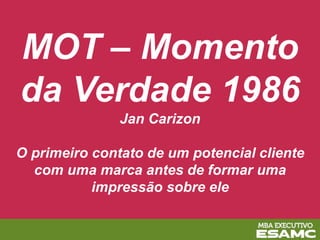 MOT – Momento
da Verdade 1986
Jan Carizon
O primeiro contato de um potencial cliente
com uma marca antes de formar uma
impressão sobre ele
 
