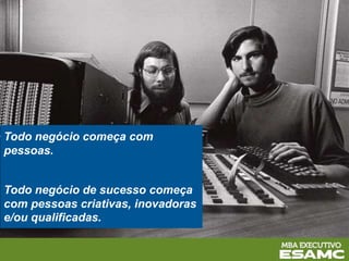 Todo negócio começa com
pessoas.
Todo negócio de sucesso começa
com pessoas criativas, inovadoras
e/ou qualificadas.
 