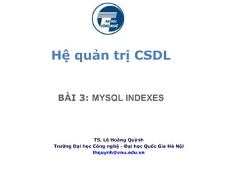 Hệ quản trị CSDL
BÀI 3: MYSQL INDEXES
TS. Lê Hoàng Quỳnh
Trường Đại học Công nghệ - Đại học Quốc Gia Hà Nội
lhquynh@vnu.edu.vn
 