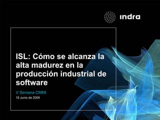 ISL: Cómo se alcanza la
alta madurez en la
producción industrial de
software
V Semana CMMI
18 Junio de 2009
 