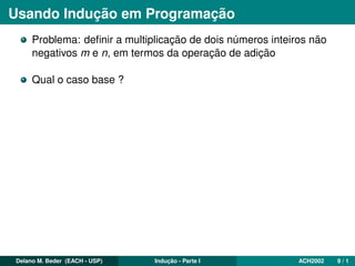 Usando Indução em Programação
Problema: deﬁnir a multiplicação de dois números inteiros não
negativos m e n, em termos da operação de adição
Qual o caso base ?
Delano M. Beder (EACH - USP) Indução - Parte I ACH2002 9 / 1
 