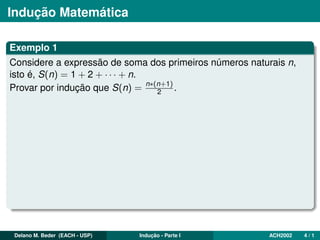Indução Matemática
Exemplo 1
Considere a expressão de soma dos primeiros números naturais n,
isto é, S(n) = 1 + 2 + · · · + n.
Provar por indução que S(n) = n∗(n+1)
2 .
Delano M. Beder (EACH - USP) Indução - Parte I ACH2002 4 / 1
 