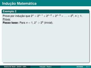 Indução Matemática
Exemplo 2
Prove por indução que 2n > 2n−1 + 2n−2 + 2n−3 + . . . + 20, n ≥ 1.
Prova:
Passo base: Para n = 1, 21 > 20 (trivial).
Delano M. Beder (EACH - USP) Indução - Parte I ACH2002 5 / 1
 