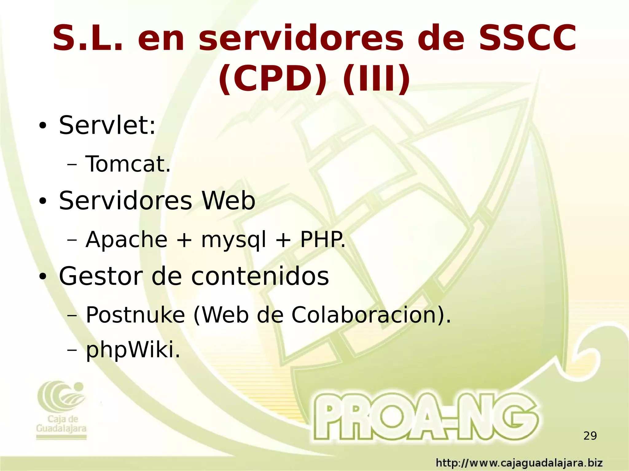 S.L. en servidores de SSCC
             (CPD) (III)
●   Servlet:
    –   Tomcat.
●   Servidores Web
    –   Apache + mysql + PHP.
●   Gestor de contenidos
    –   Postnuke (Web de Colaboracion).
    –   phpWiki.


                                          29
 