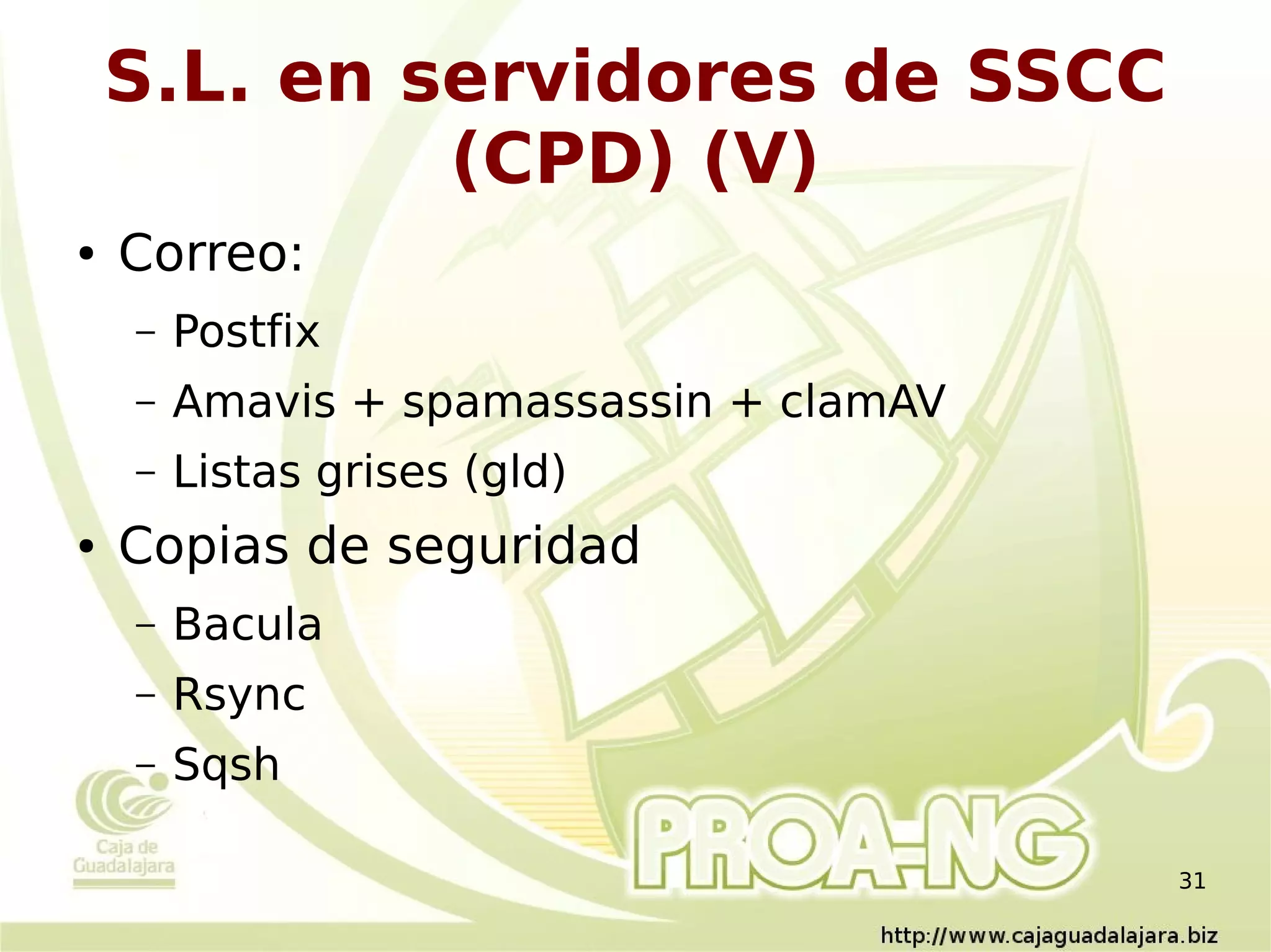 S.L. en servidores de SSCC
             (CPD) (V)
●   Correo:
    –   Postfix
    –   Amavis + spamassassin + clamAV
    –   Listas grises (gld)
●   Copias de seguridad
    –   Bacula
    –   Rsync
    –   Sqsh

                                         31
 