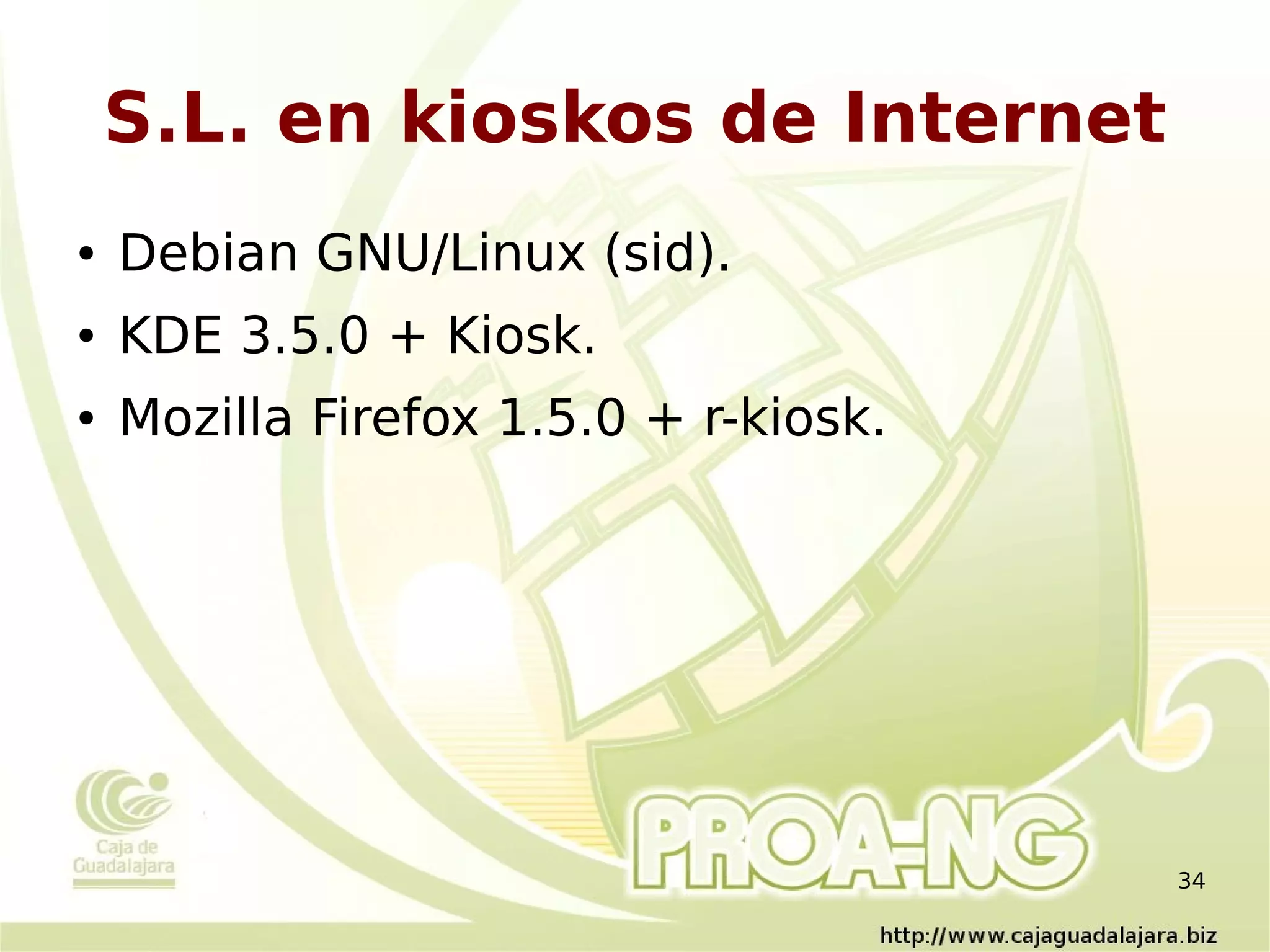 S.L. en kioskos de Internet
●   Debian GNU/Linux (sid).
●   KDE 3.5.0 + Kiosk.
●   Mozilla Firefox 1.5.0 + r-kiosk.




                                       34
 